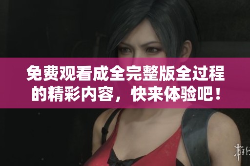 免费观看成全完整版全过程的精彩内容，快来体验吧！