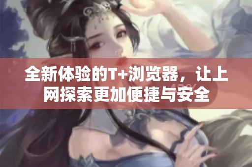 全新体验的T+浏览器，让上网探索更加便捷与安全
