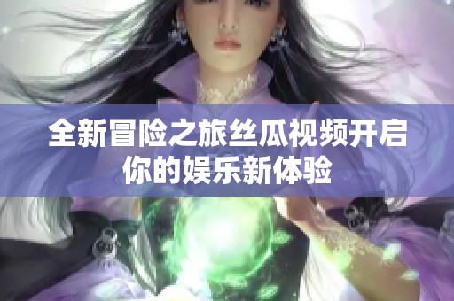 全新冒险之旅丝瓜视频开启你的娱乐新体验