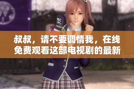 叔叔，请不要调情我，在线免费观看这部电视剧的最新信息