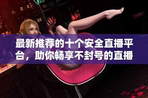 最新推荐的十个安全直播平台，助你畅享不封号的直播体验