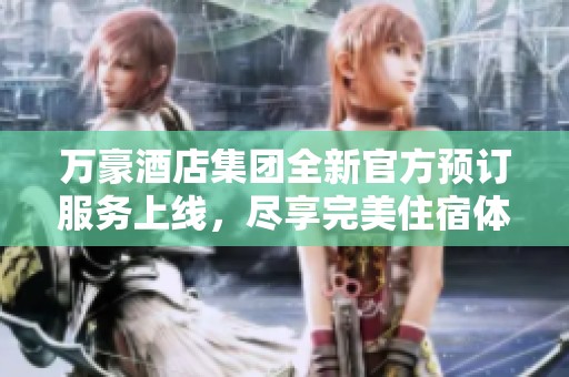 万豪酒店集团全新官方预订服务上线，尽享完美住宿体验