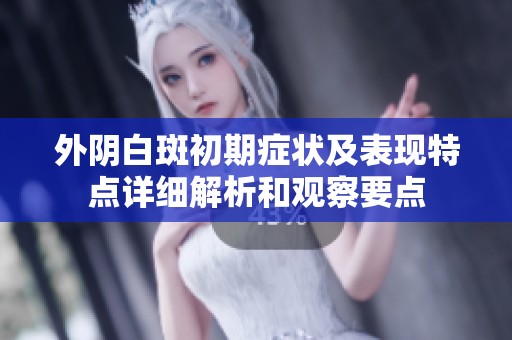 外阴白斑初期症状及表现特点详细解析和观察要点