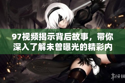97视频揭示背后故事，带你深入了解未曾曝光的精彩内容