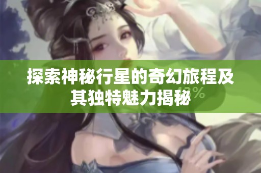 探索神秘行星的奇幻旅程及其独特魅力揭秘