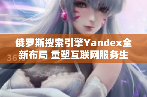 俄罗斯搜索引擎Yandex全新布局 重塑互联网服务生态圈