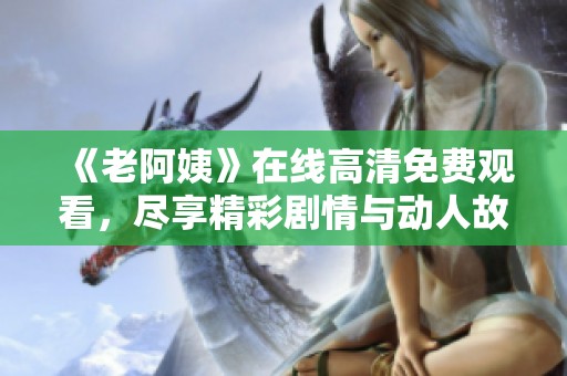 《老阿姨》在线高清免费观看，尽享精彩剧情与动人故事体验