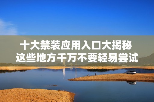 十大禁装应用入口大揭秘 这些地方千万不要轻易尝试