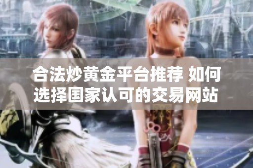 合法炒黄金平台推荐 如何选择国家认可的交易网站