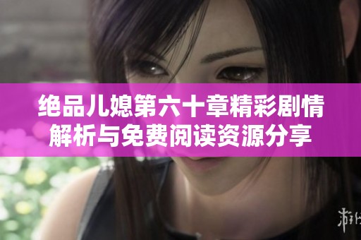 绝品儿媳第六十章精彩剧情解析与免费阅读资源分享