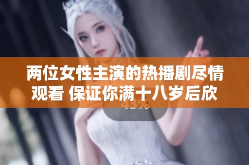 两位女性主演的热播剧尽情观看 保证你满十八岁后欣赏