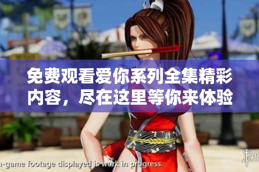 免费观看爱你系列全集精彩内容，尽在这里等你来体验！