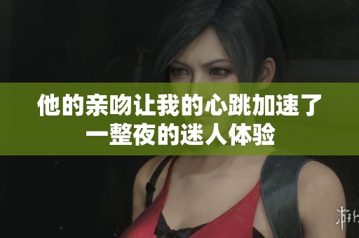他的亲吻让我的心跳加速了一整夜的迷人体验
