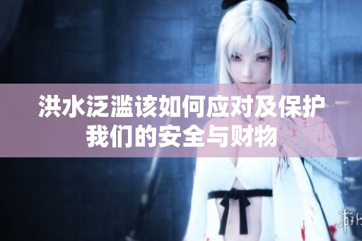 洪水泛滥该如何应对及保护我们的安全与财物
