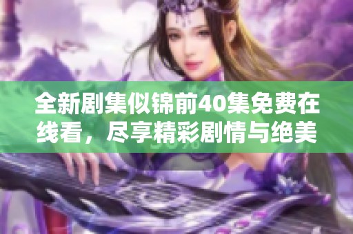 全新剧集似锦前40集免费在线看，尽享精彩剧情与绝美画面
