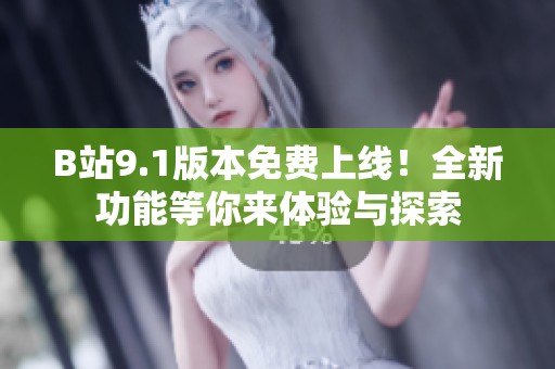 B站9.1版本免费上线！全新功能等你来体验与探索