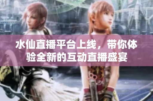 水仙直播平台上线，带你体验全新的互动直播盛宴