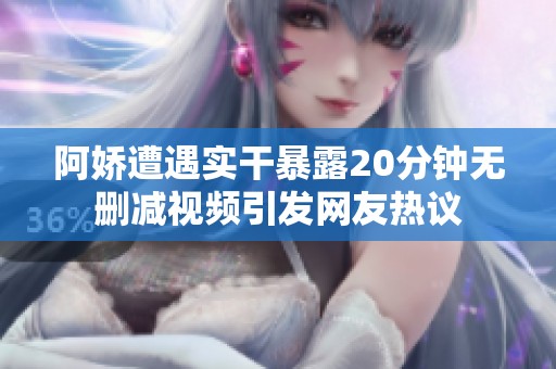 阿娇遭遇实干暴露20分钟无删减视频引发网友热议
