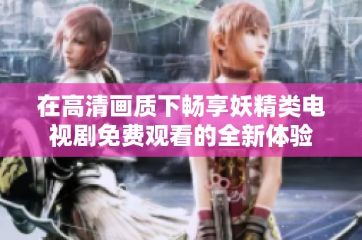 在高清画质下畅享妖精类电视剧免费观看的全新体验