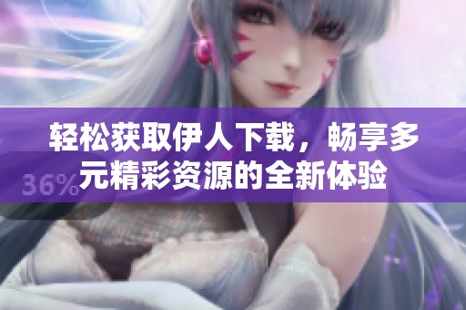 轻松获取伊人下载，畅享多元精彩资源的全新体验