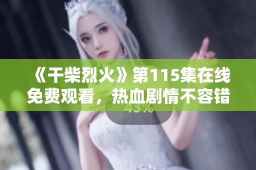 《干柴烈火》第115集在线免费观看，热血剧情不容错过！