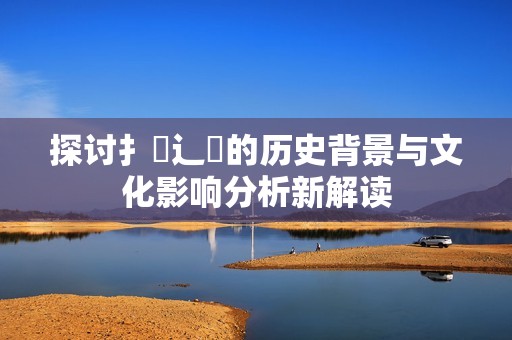 探讨扌喿辶畐的历史背景与文化影响分析新解读