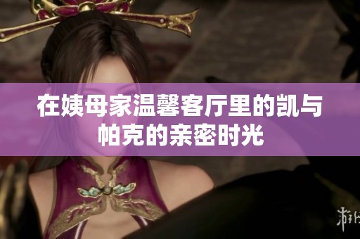 在姨母家温馨客厅里的凯与帕克的亲密时光