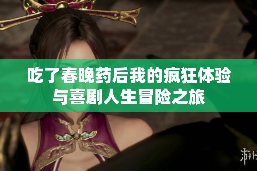 吃了春晚药后我的疯狂体验与喜剧人生冒险之旅