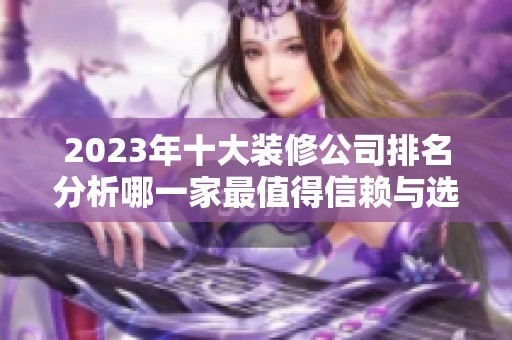 2023年十大装修公司排名分析哪一家最值得信赖与选择