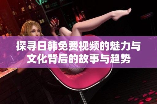 探寻日韩免费视频的魅力与文化背后的故事与趋势
