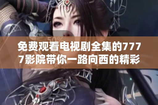 免费观看电视剧全集的7777影院带你一路向西的精彩旅程