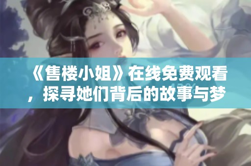 《售楼小姐》在线免费观看，探寻她们背后的故事与梦想