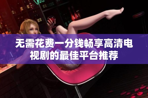 无需花费一分钱畅享高清电视剧的最佳平台推荐