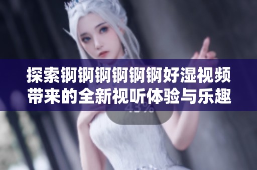 探索锕锕锕锕锕锕好湿视频带来的全新视听体验与乐趣