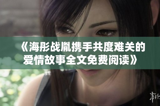 《海彤战胤携手共度难关的爱情故事全文免费阅读》