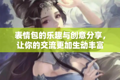 表情包的乐趣与创意分享，让你的交流更加生动丰富