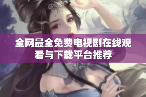 全网最全免费电视剧在线观看与下载平台推荐