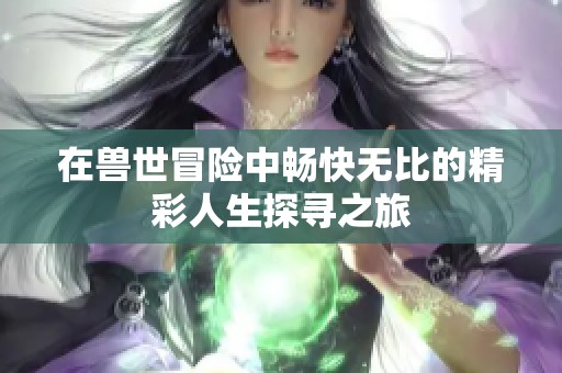 在兽世冒险中畅快无比的精彩人生探寻之旅