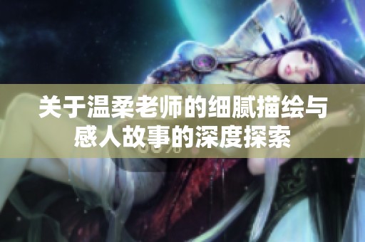 关于温柔老师的细腻描绘与感人故事的深度探索