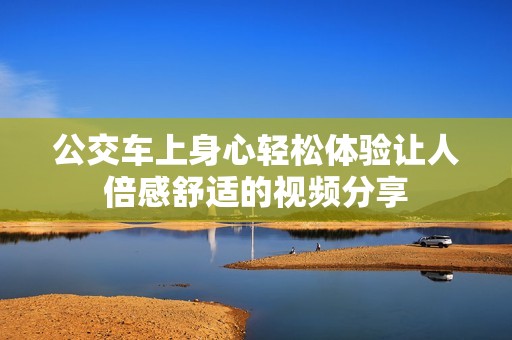 公交车上身心轻松体验让人倍感舒适的视频分享
