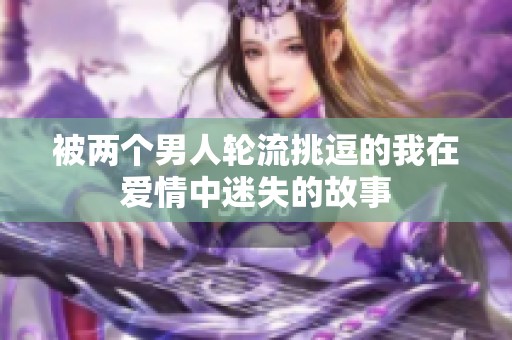 被两个男人轮流挑逗的我在爱情中迷失的故事