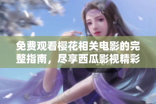 免费观看樱花相关电影的完整指南，尽享西瓜影视精彩片单
