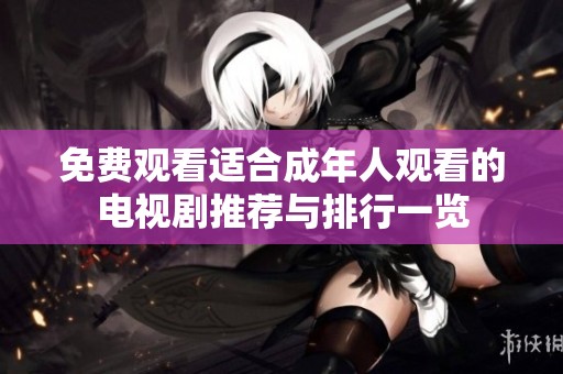 免费观看适合成年人观看的电视剧推荐与排行一览