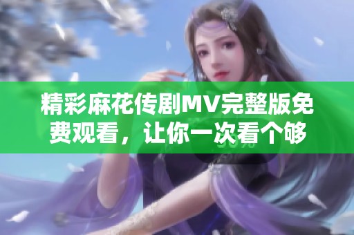 精彩麻花传剧MV完整版免费观看，让你一次看个够