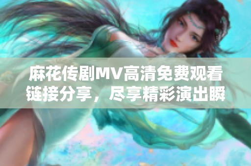 麻花传剧MV高清免费观看链接分享，尽享精彩演出瞬间