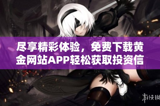 尽享精彩体验，免费下载黄金网站APP轻松获取投资信息