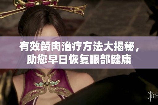有效胬肉治疗方法大揭秘，助您早日恢复眼部健康