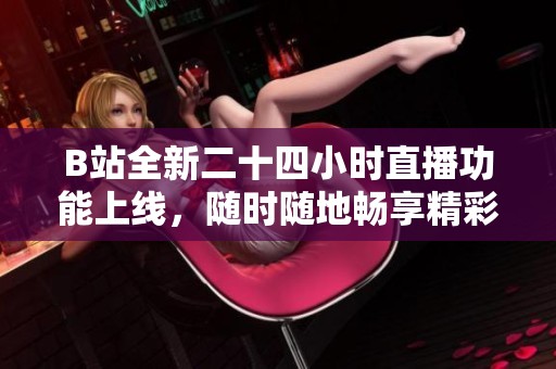 B站全新二十四小时直播功能上线，随时随地畅享精彩内容