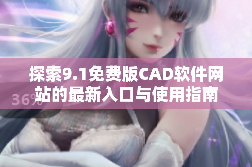探索9.1免费版CAD软件网站的最新入口与使用指南