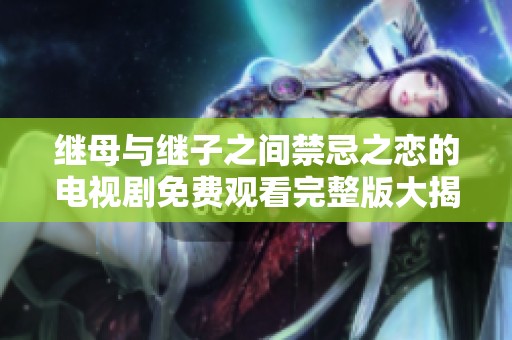 继母与继子之间禁忌之恋的电视剧免费观看完整版大揭秘